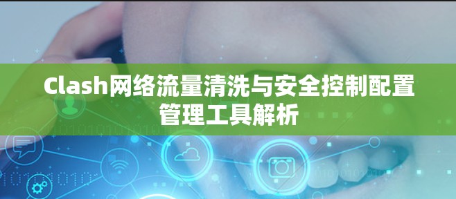 Clash网络流量清洗与安全控制配置管理工具解析 Clash网络流量清洗与安全控制配置管理工具解析