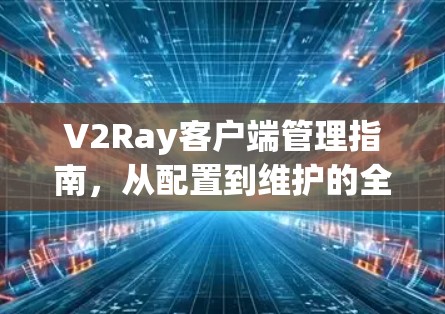 V2Ray客户端管理指南,从配置到维护的全攻略 V2Ray客户端管理指南,从配置到维护的全攻略