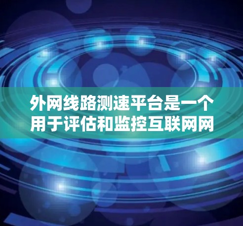 外网线路测速平台是一个用于评估和监控互联网网络性能的工具，主要用于测量速度、延迟和丢包率等关键指标。以下是对该平台的详细解析