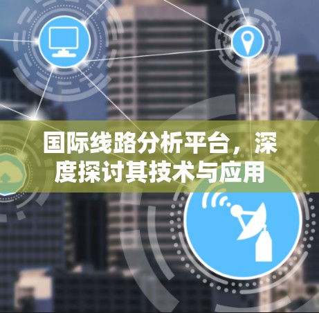国际线路分析平台,深度探讨其技术与应用 国际线路分析平台,深度探讨其技术与应用