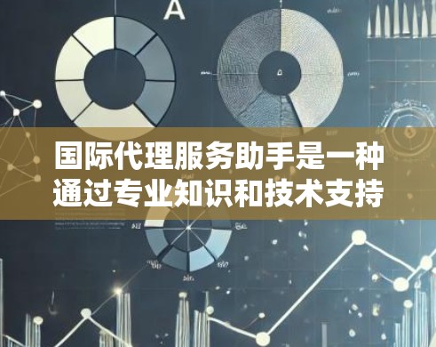 国际代理服务助手是一种通过专业知识和技术支持，帮助企业在国际市场中顺利开展业务的综合服务。以下是国际代理服务助手的主要功能和作用