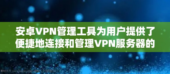 安卓VPN管理工具为用户提供了便捷地连接和管理VPN服务器的功能,适用于个人和企业用户。以下是几款适合不同用户群体的VPN管理工具的详细介绍 安卓VPN管理工具为用户提供了便捷地连接和管理VPN服务器的功能,适用于个人和企业用户。以下是几款适合不同用户群体的VPN管理工具的详细介绍