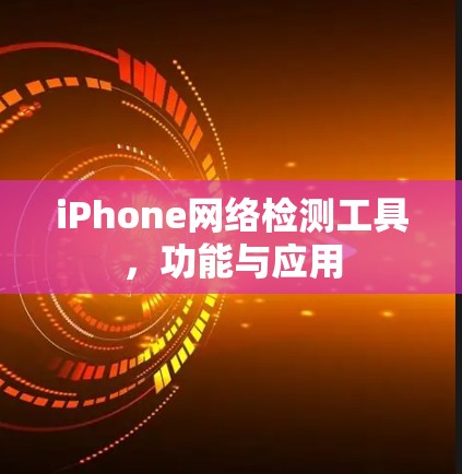 iPhone网络检测工具,功能与应用 iPhone网络检测工具,功能与应用