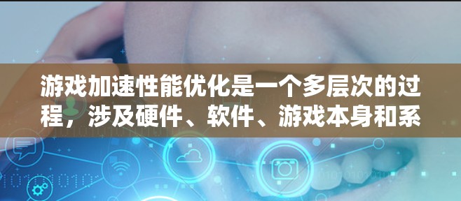 游戏加速性能优化是一个多层次的过程，涉及硬件、软件、游戏本身和系统设置等多个方面。以下是一份逐步优化的指南，帮助你提升游戏的运行效率