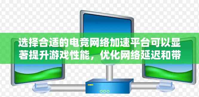 选择合适的电竞网络加速平台可以显著提升游戏性能,优化网络延迟和带宽。以下是基于上述思考的分步指南 选择合适的电竞网络加速平台可以显著提升游戏性能,优化网络延迟和带宽。以下是基于上述思考的分步指南