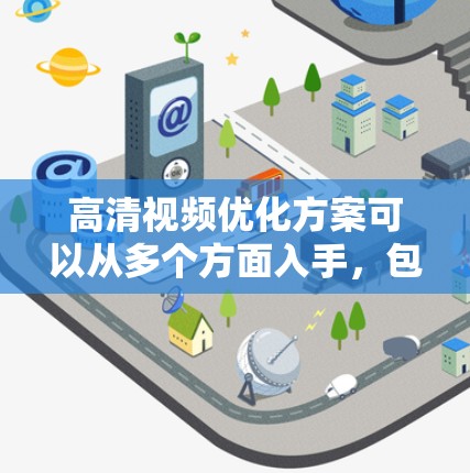 高清视频优化方案可以从多个方面入手,包括编码、格式、网络传输、内容适配等。以下是一个全面的优化方案 高清视频优化方案可以从多个方面入手,包括编码、格式、网络传输、内容适配等。以下是一个全面的优化方案